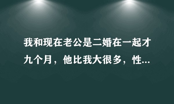 我和现在老公是二婚在一起才九个月，他比我大很多，性方面也很成熟，可是我才二十多岁，在那方面也不太...