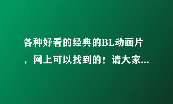 各种好看的经典的BL动画片，网上可以找到的！请大家多多提供~~谢谢啦~~