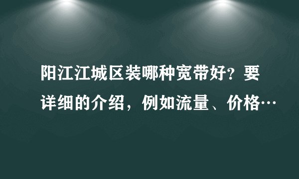 阳江江城区装哪种宽带好？要详细的介绍，例如流量、价格…