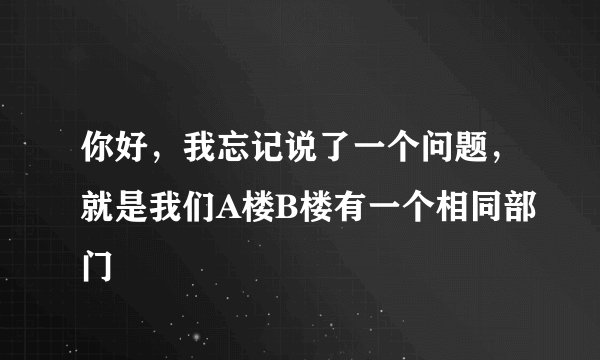 你好，我忘记说了一个问题，就是我们A楼B楼有一个相同部门