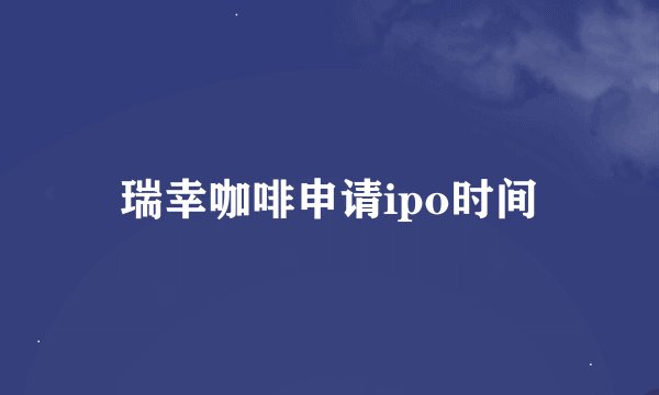 瑞幸咖啡申请ipo时间
