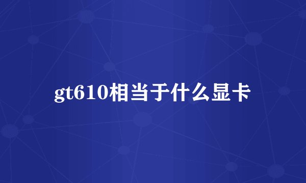 gt610相当于什么显卡