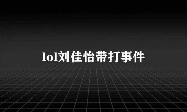lol刘佳怡带打事件