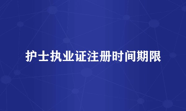 护士执业证注册时间期限