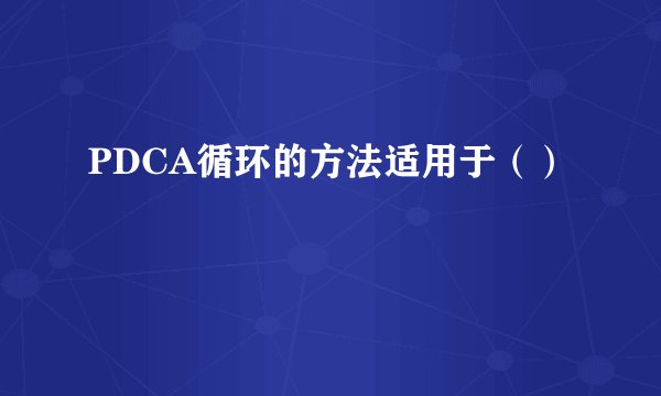 PDCA循环的方法适用于（）