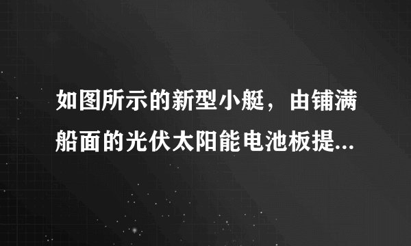 如图所示的新型小艇，由铺满船面的光伏太阳能电池板提供工作能源，依赖太阳能进行环球旅行。