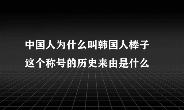 中国人为什么叫韩国人棒子 这个称号的历史来由是什么