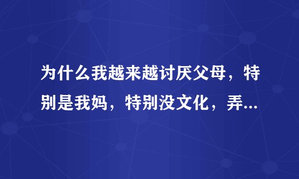 为什么我越来越讨厌父母，特别是我妈，特别没文化，弄得我都不想跟他们讲话了。