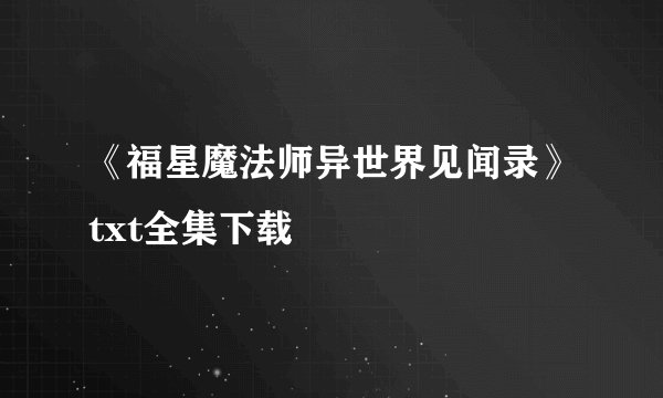 《福星魔法师异世界见闻录》txt全集下载