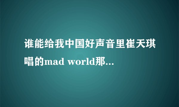 谁能给我中国好声音里崔天琪唱的mad world那一段的歌词，谢谢。