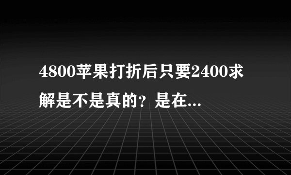 4800苹果打折后只要2400求解是不是真的？是在八仙购物网买的，谢谢各位