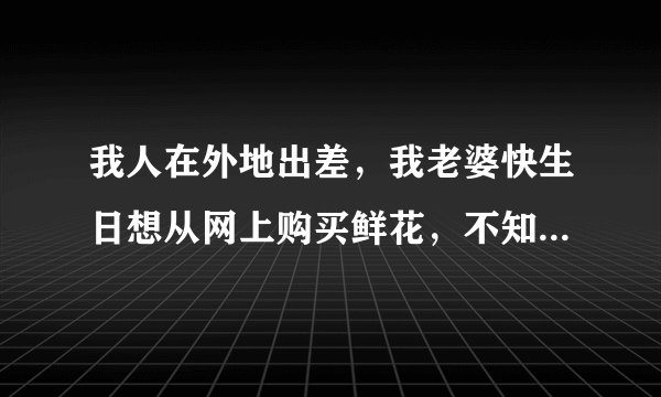 我人在外地出差，我老婆快生日想从网上购买鲜花，不知哪家鲜花速递好如题 谢谢了