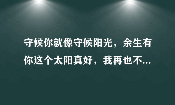 守候你就像守候阳光，余生有你这个太阳真好，我再也不怕被淋雨了。如何回复这句话？