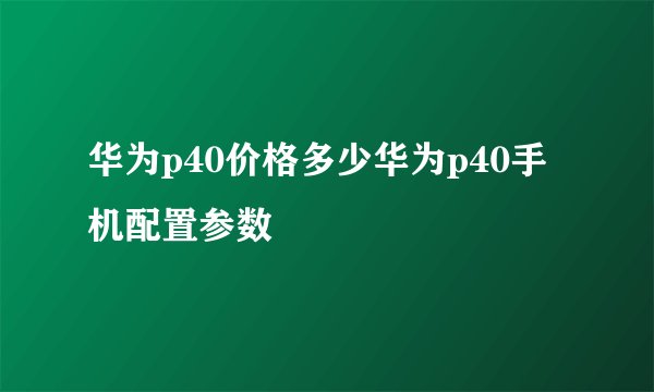 华为p40价格多少华为p40手机配置参数