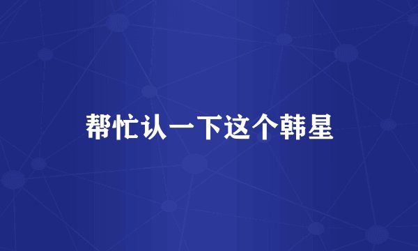 帮忙认一下这个韩星