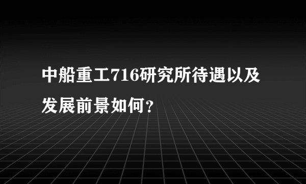 中船重工716研究所待遇以及发展前景如何？