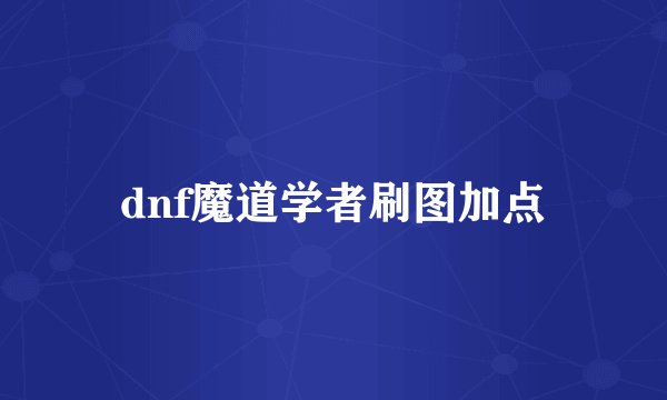 dnf魔道学者刷图加点