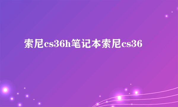索尼cs36h笔记本索尼cs36