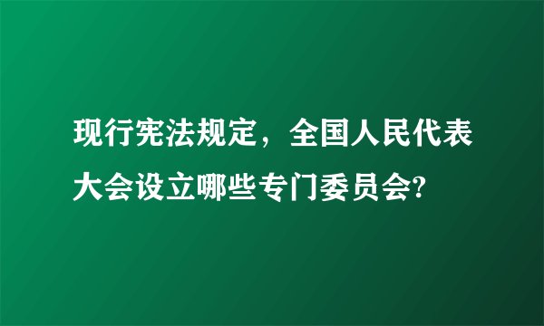 现行宪法规定，全国人民代表大会设立哪些专门委员会?