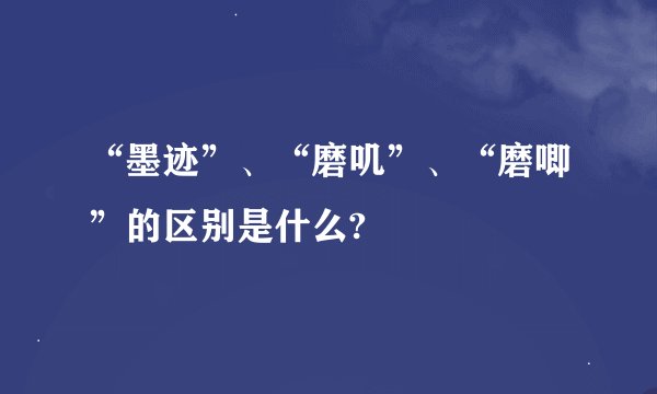 “墨迹”、“磨叽”、“磨唧”的区别是什么?