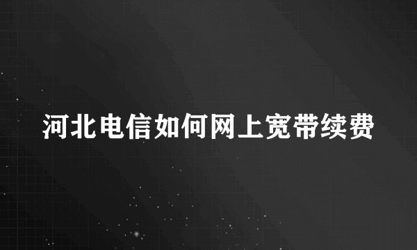 河北电信如何网上宽带续费