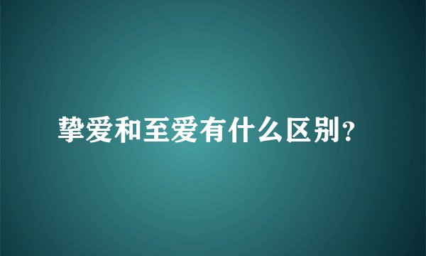 挚爱和至爱有什么区别？