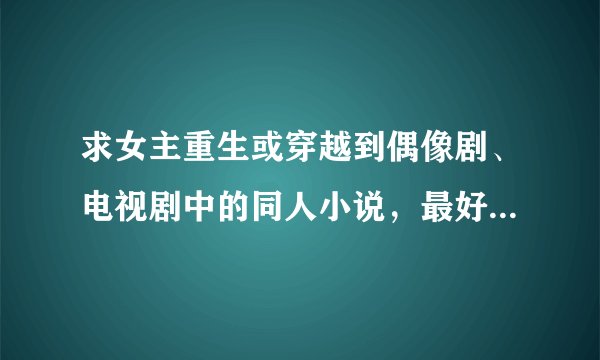 求女主重生或穿越到偶像剧、电视剧中的同人小说，最好是综偶像剧、电视剧的（例：嫁给男二号、微笑的恶作