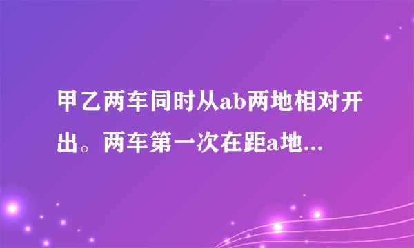 甲乙两车同时从ab两地相对开出。两车第一次在距a地32千米处相遇。相遇后两车继续行驶。各自到达ba两地后。