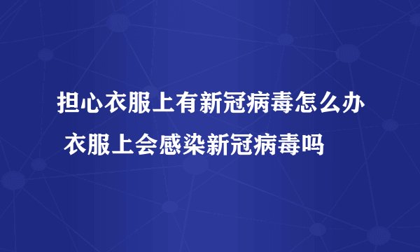 担心衣服上有新冠病毒怎么办 衣服上会感染新冠病毒吗