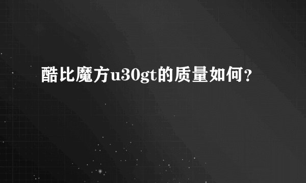 酷比魔方u30gt的质量如何？