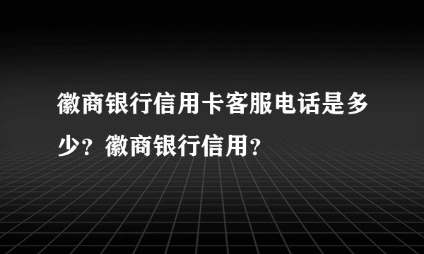 徽商银行信用卡客服电话是多少？徽商银行信用？