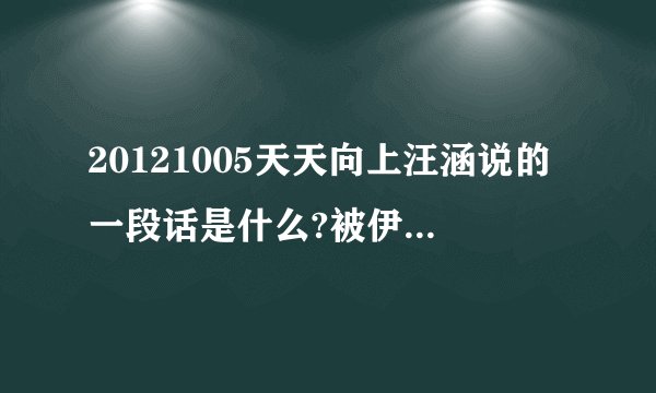 20121005天天向上汪涵说的一段话是什么?被伊一赞同了。