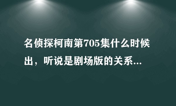 名侦探柯南第705集什么时候出，听说是剧场版的关系所以延后了，大概要什么时候才有