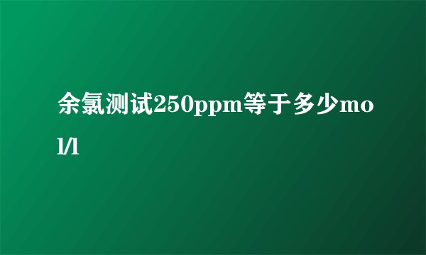 余氯测试250ppm等于多少mol/l