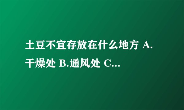 土豆不宜存放在什么地方 A.干燥处 B.通风处 C.日光照射处 D.卧室内