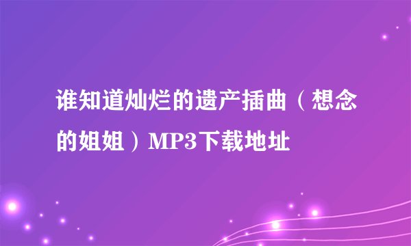 谁知道灿烂的遗产插曲（想念的姐姐）MP3下载地址