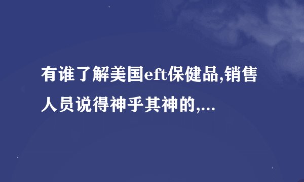 有谁了解美国eft保健品,销售人员说得神乎其神的,也不知是不是真的,有人了解吗?