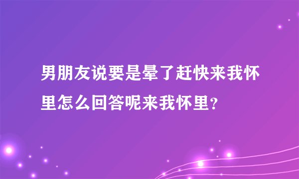 男朋友说要是晕了赶快来我怀里怎么回答呢来我怀里？