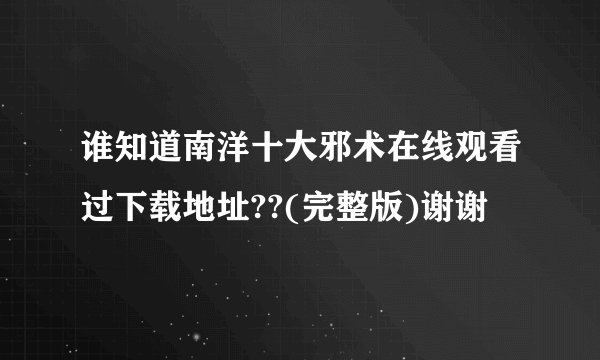 谁知道南洋十大邪术在线观看过下载地址??(完整版)谢谢
