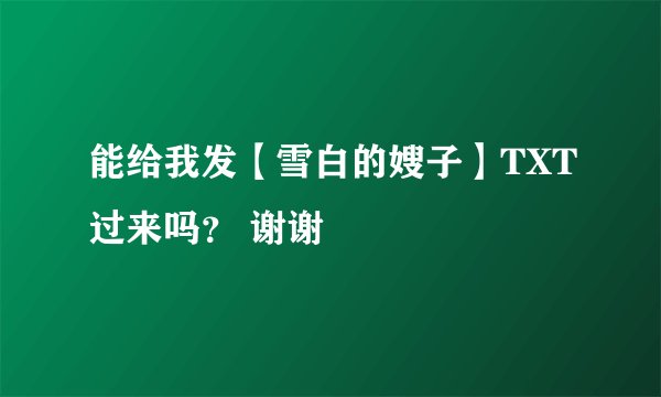 能给我发【雪白的嫂子】TXT过来吗？ 谢谢