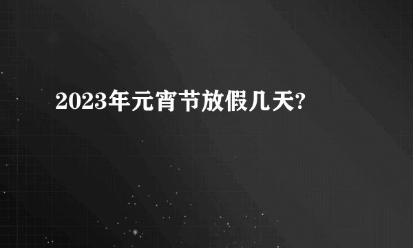 2023年元宵节放假几天?