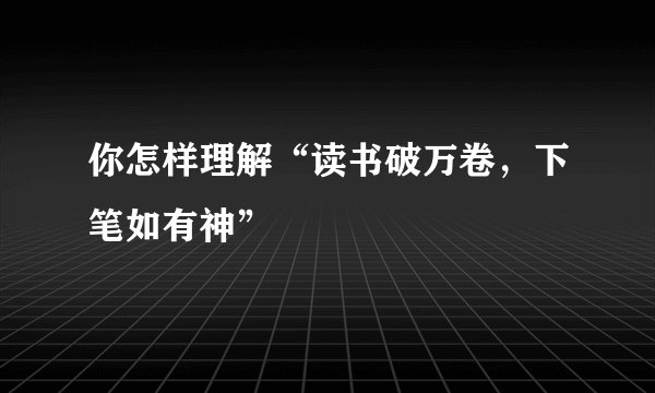 你怎样理解“读书破万卷，下笔如有神”