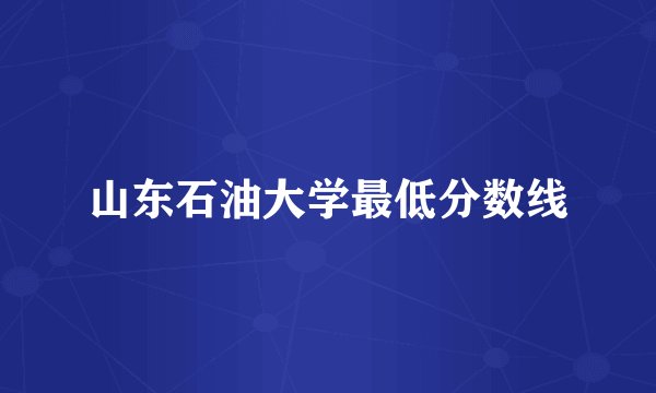 山东石油大学最低分数线