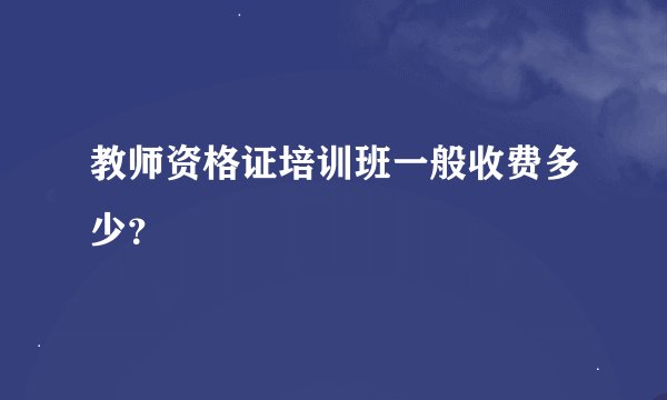 教师资格证培训班一般收费多少?