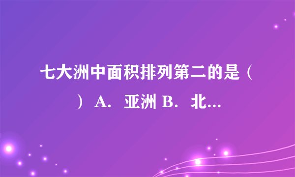 七大洲中面积排列第二的是（　　） A．亚洲 B．北美洲 C．非洲 D．南美洲