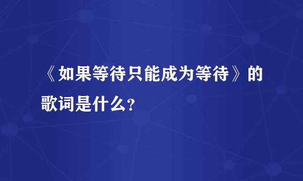 《如果等待只能成为等待》的歌词是什么？