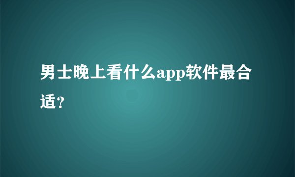 男士晚上看什么app软件最合适？