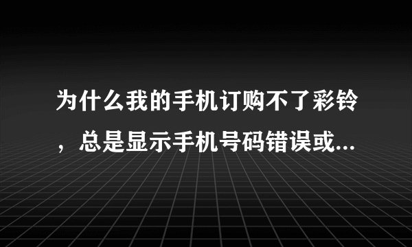 为什么我的手机订购不了彩铃，总是显示手机号码错误或手机号码不正常 怎么回事啊
