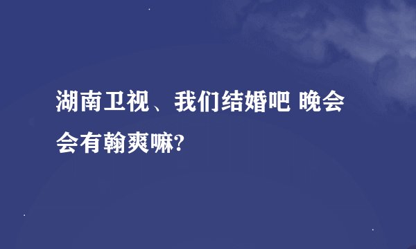 湖南卫视、我们结婚吧 晚会 会有翰爽嘛?