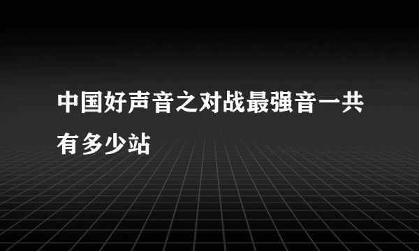中国好声音之对战最强音一共有多少站
